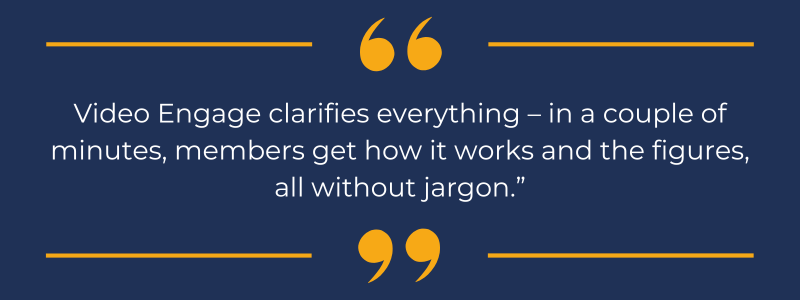 Navy quote box that reads "Video Engage clarifies everything – in a couple of minutes, members get how it works and the figures, all without jargon.”